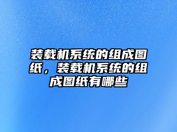 裝載機系統的組成圖紙，裝載機系統的組成圖紙有哪些