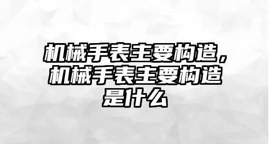 機械手表主要構造，機械手表主要構造是什么