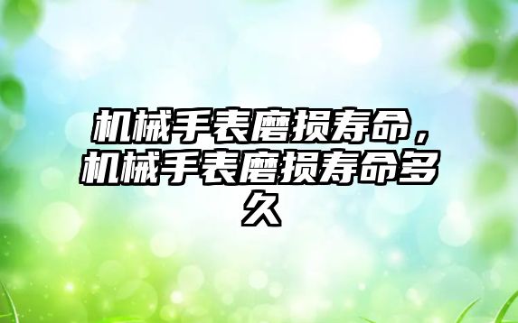 機械手表磨損壽命，機械手表磨損壽命多久