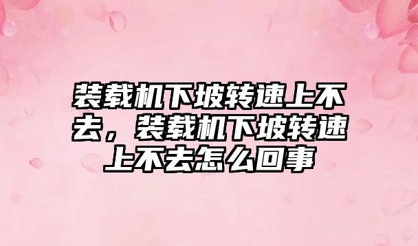 裝載機下坡轉速上不去，裝載機下坡轉速上不去怎么回事