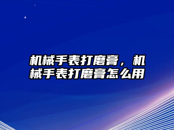 機械手表打磨膏，機械手表打磨膏怎么用