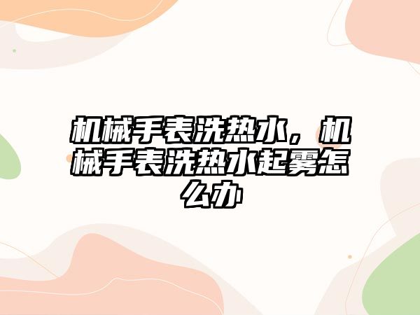 機械手表洗熱水，機械手表洗熱水起霧怎么辦