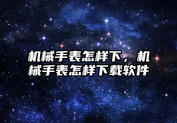 機械手表怎樣下，機械手表怎樣下載軟件