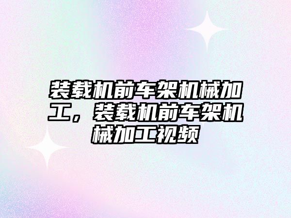 裝載機前車架機械加工，裝載機前車架機械加工視頻