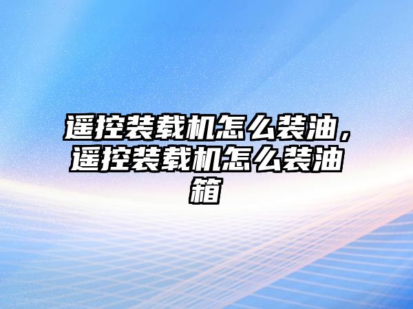 遙控裝載機怎么裝油，遙控裝載機怎么裝油箱