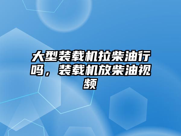 大型裝載機拉柴油行嗎，裝載機放柴油視頻