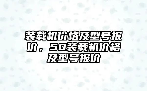 裝載機(jī)價(jià)格及型號(hào)報(bào)價(jià)，50裝載機(jī)價(jià)格及型號(hào)報(bào)價(jià)