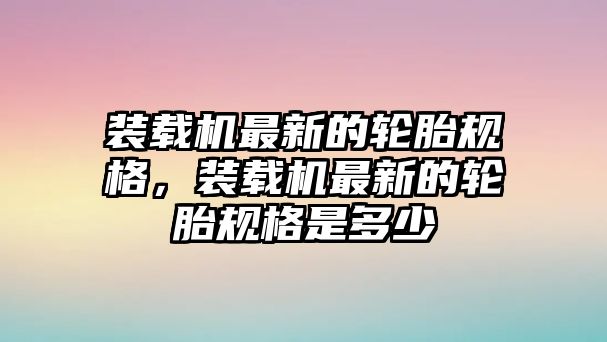 裝載機最新的輪胎規格，裝載機最新的輪胎規格是多少