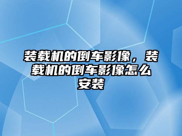 裝載機的倒車影像，裝載機的倒車影像怎么安裝