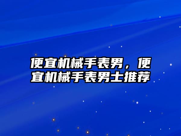 便宜機械手表男，便宜機械手表男士推薦