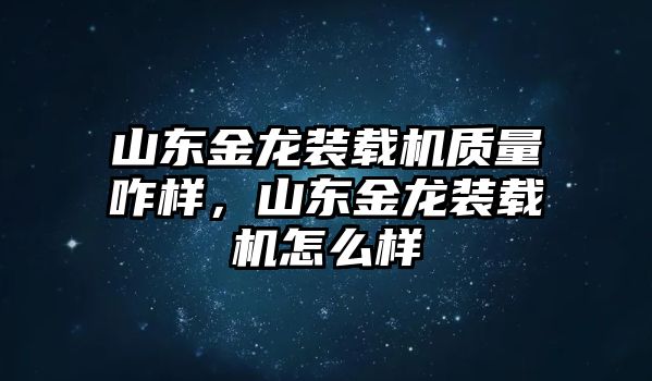 山東金龍裝載機質量咋樣，山東金龍裝載機怎么樣