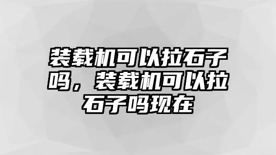 裝載機可以拉石子嗎，裝載機可以拉石子嗎現在