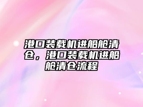 港口裝載機進船艙清倉，港口裝載機進船艙清倉流程