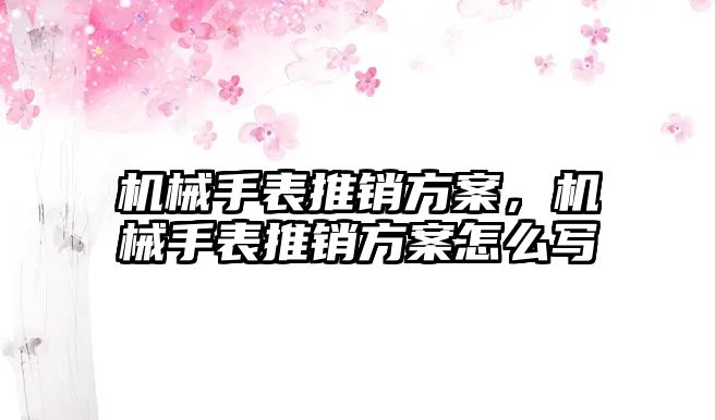 機械手表推銷方案，機械手表推銷方案怎么寫