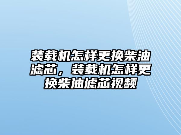 裝載機怎樣更換柴油濾芯，裝載機怎樣更換柴油濾芯視頻