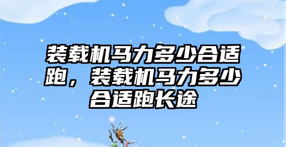 裝載機馬力多少合適跑，裝載機馬力多少合適跑長途