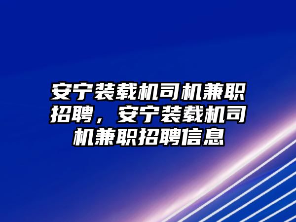 安寧裝載機(jī)司機(jī)兼職招聘，安寧裝載機(jī)司機(jī)兼職招聘信息