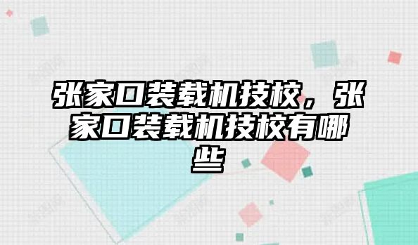 張家口裝載機技校，張家口裝載機技校有哪些