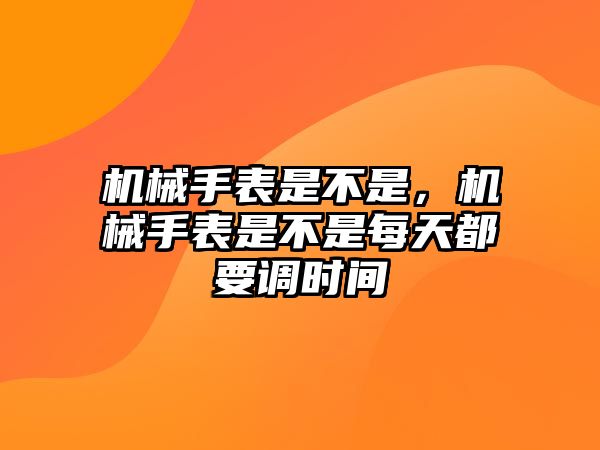 機械手表是不是，機械手表是不是每天都要調時間