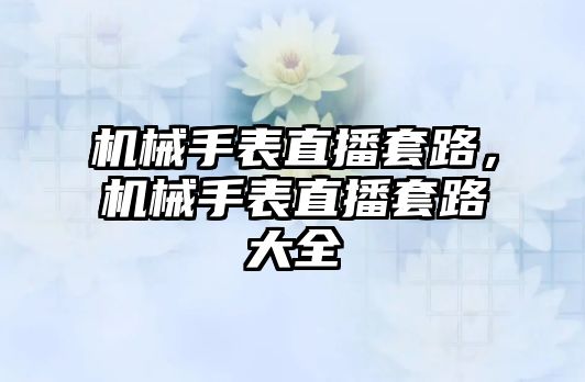 機械手表直播套路，機械手表直播套路大全