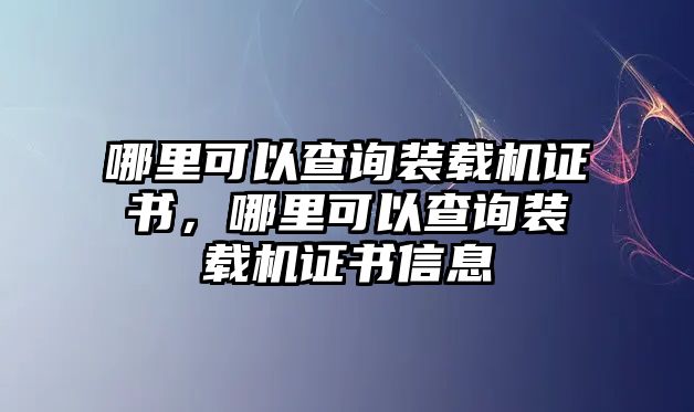 哪里可以查詢裝載機證書，哪里可以查詢裝載機證書信息