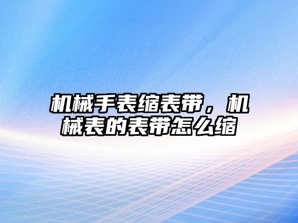 機械手表縮表帶，機械表的表帶怎么縮