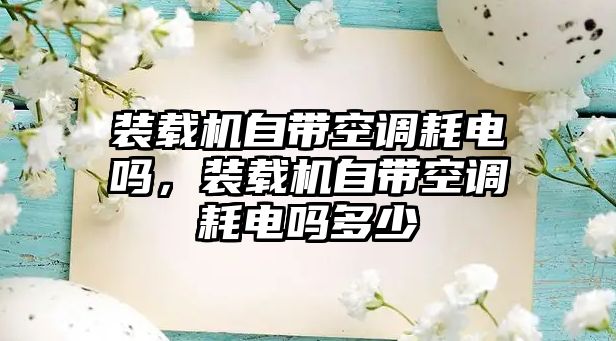 裝載機自帶空調耗電嗎，裝載機自帶空調耗電嗎多少