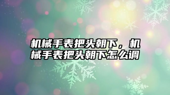 機(jī)械手表把頭朝下，機(jī)械手表把頭朝下怎么調(diào)