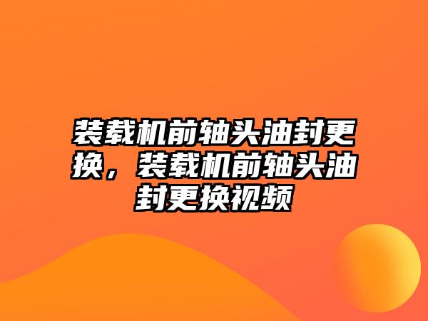 裝載機前軸頭油封更換，裝載機前軸頭油封更換視頻