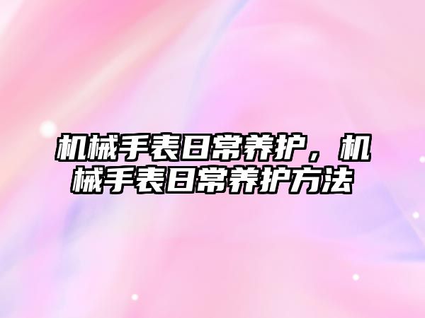 機械手表日常養護，機械手表日常養護方法