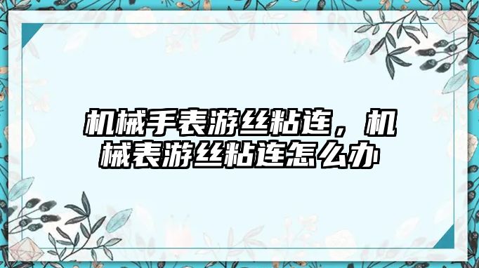 機械手表游絲粘連，機械表游絲粘連怎么辦