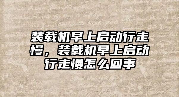 裝載機早上啟動行走慢，裝載機早上啟動行走慢怎么回事