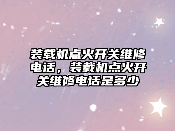 裝載機點火開關維修電話，裝載機點火開關維修電話是多少