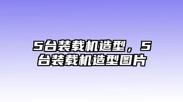 5臺裝載機造型，5臺裝載機造型圖片