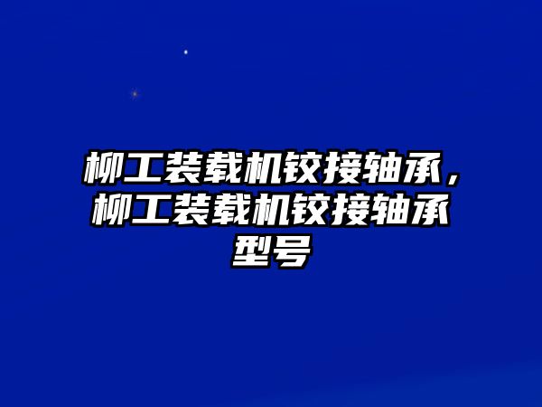 柳工裝載機鉸接軸承，柳工裝載機鉸接軸承型號