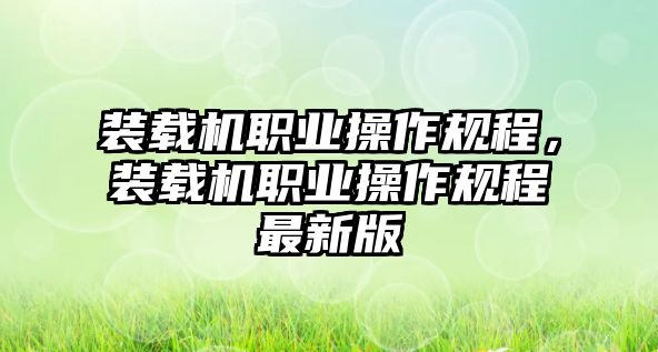 裝載機(jī)職業(yè)操作規(guī)程，裝載機(jī)職業(yè)操作規(guī)程最新版