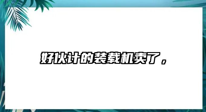 好伙計的裝載機賣了，