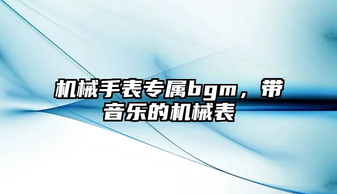 機械手表專屬bgm，帶音樂的機械表