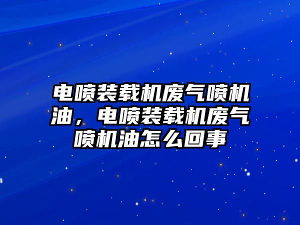 電噴裝載機(jī)廢氣噴機(jī)油，電噴裝載機(jī)廢氣噴機(jī)油怎么回事