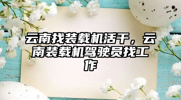 云南找裝載機活干，云南裝載機駕駛員找工作