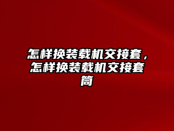 怎樣換裝載機交接套，怎樣換裝載機交接套筒