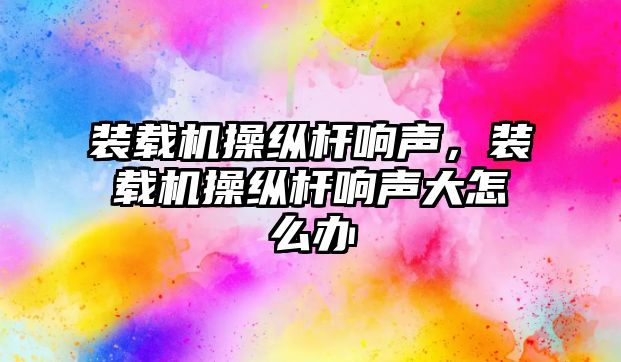 裝載機操縱桿響聲，裝載機操縱桿響聲大怎么辦