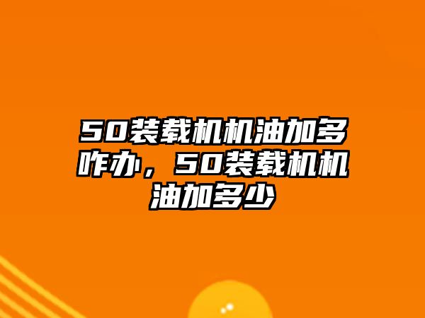 50裝載機機油加多咋辦，50裝載機機油加多少