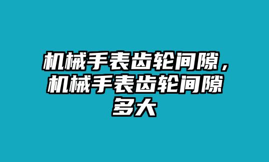 機械手表齒輪間隙，機械手表齒輪間隙多大