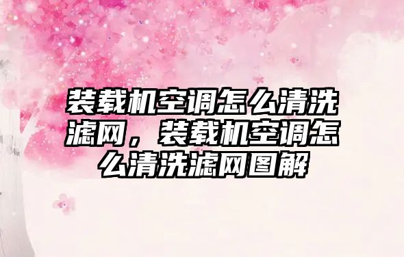 裝載機空調怎么清洗濾網，裝載機空調怎么清洗濾網圖解