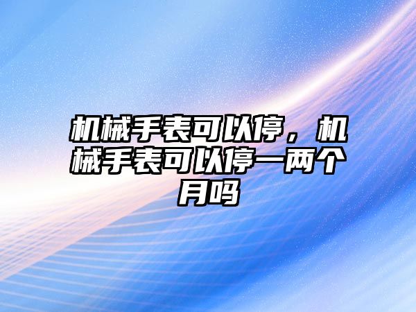 機械手表可以停，機械手表可以停一兩個月嗎