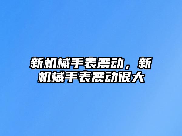 新機械手表震動，新機械手表震動很大