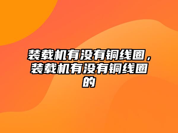 裝載機有沒有銅線圈，裝載機有沒有銅線圈的