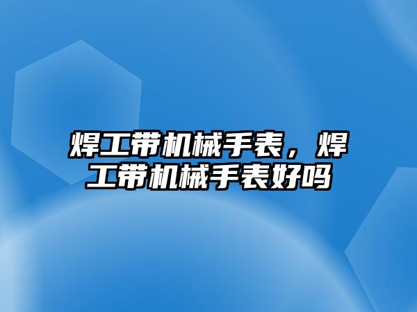 焊工帶機械手表，焊工帶機械手表好嗎