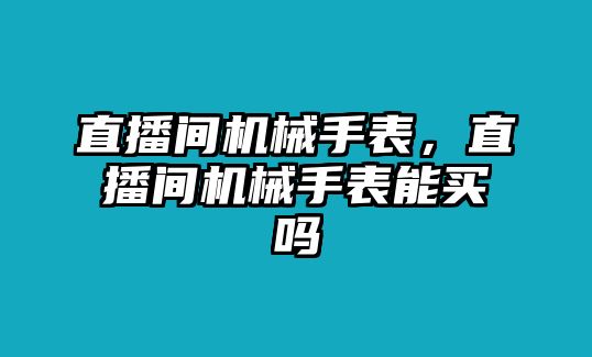 直播間機械手表，直播間機械手表能買嗎